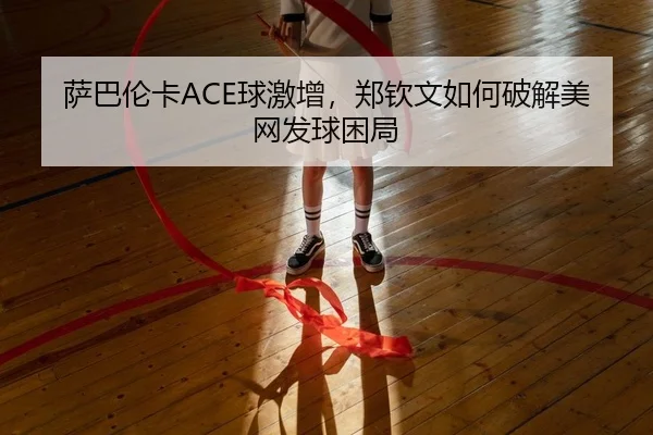 萨巴伦卡ACE球激增，郑钦文如何破解美网发球困局